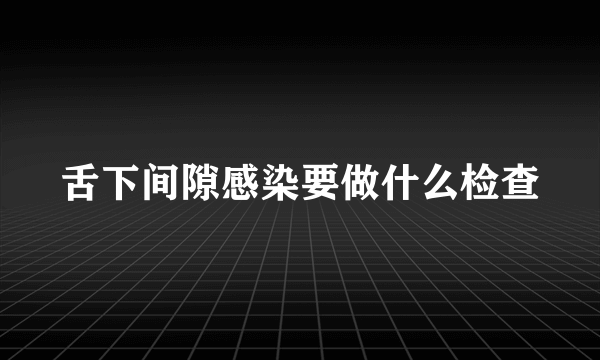 舌下间隙感染要做什么检查