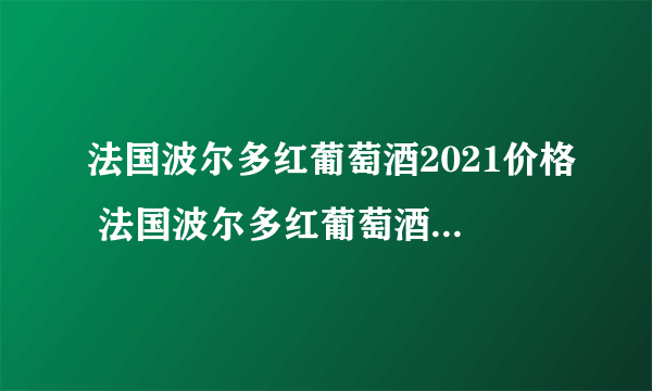 法国波尔多红葡萄酒2021价格 法国波尔多红葡萄酒多少钱一瓶