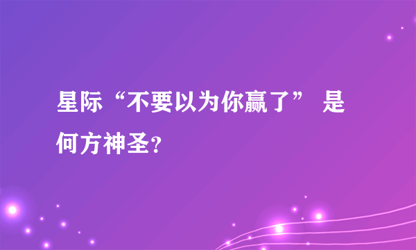 星际“不要以为你赢了” 是何方神圣？