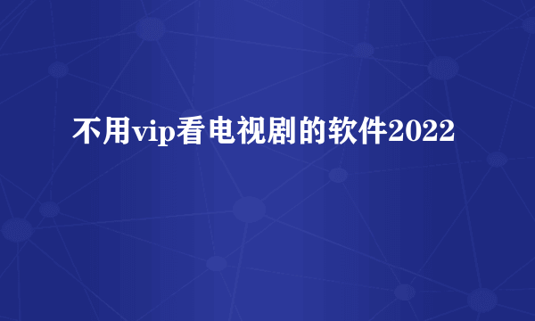 不用vip看电视剧的软件2022