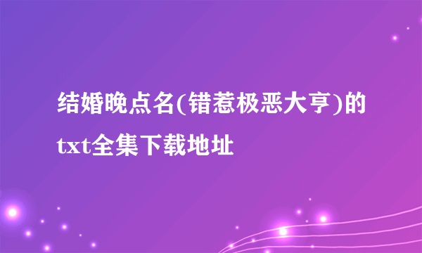 结婚晚点名(错惹极恶大亨)的txt全集下载地址