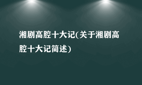 湘剧高腔十大记(关于湘剧高腔十大记简述)