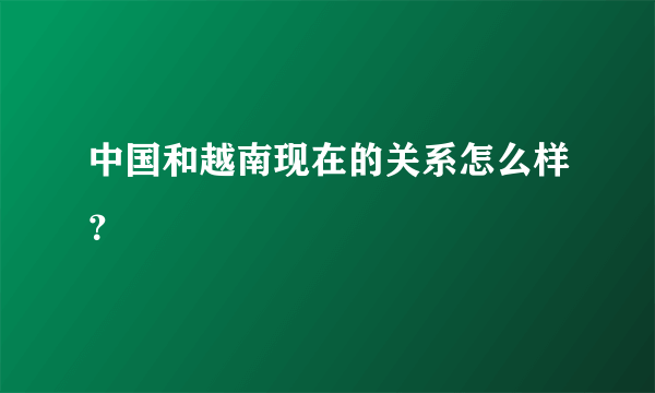 中国和越南现在的关系怎么样？