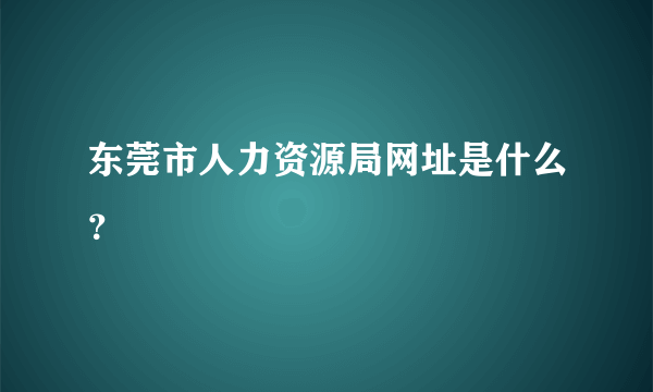 东莞市人力资源局网址是什么？