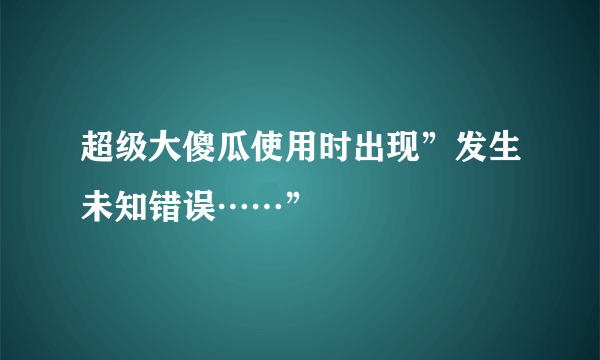 超级大傻瓜使用时出现”发生未知错误……”