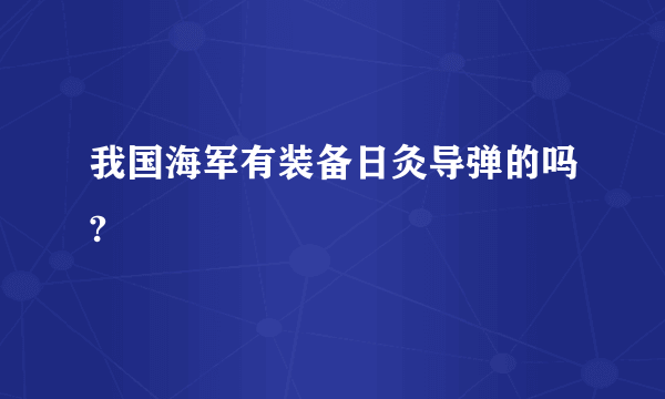 我国海军有装备日灸导弹的吗?