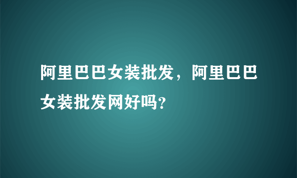 阿里巴巴女装批发，阿里巴巴女装批发网好吗？