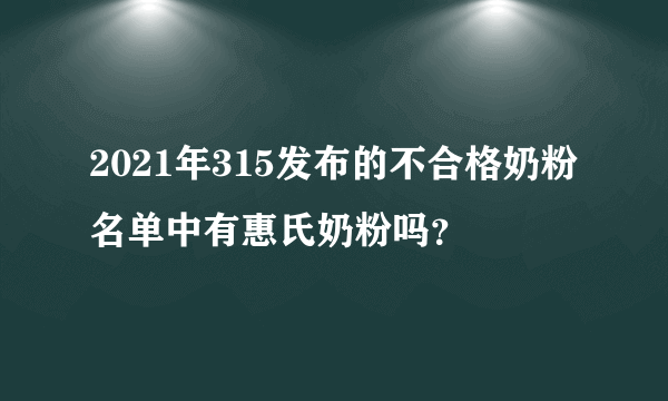 2021年315发布的不合格奶粉名单中有惠氏奶粉吗？