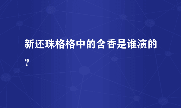 新还珠格格中的含香是谁演的？