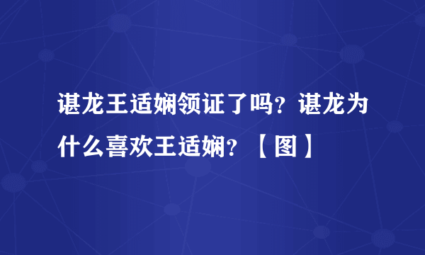 谌龙王适娴领证了吗？谌龙为什么喜欢王适娴？【图】