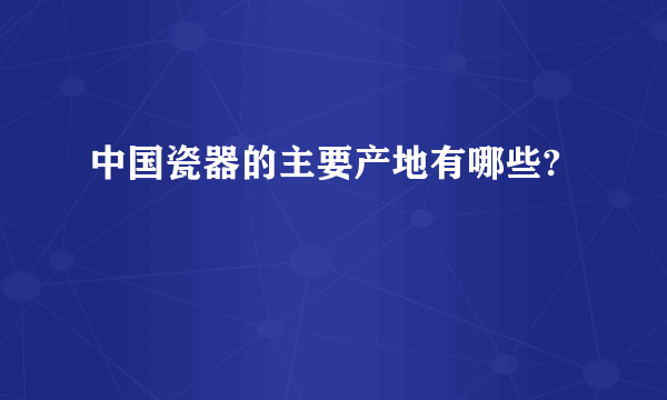 中国瓷器的主要产地有哪些?