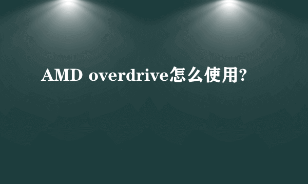 AMD overdrive怎么使用?