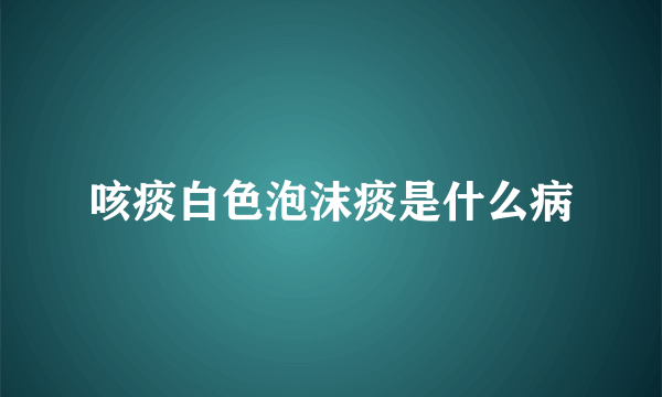 咳痰白色泡沫痰是什么病