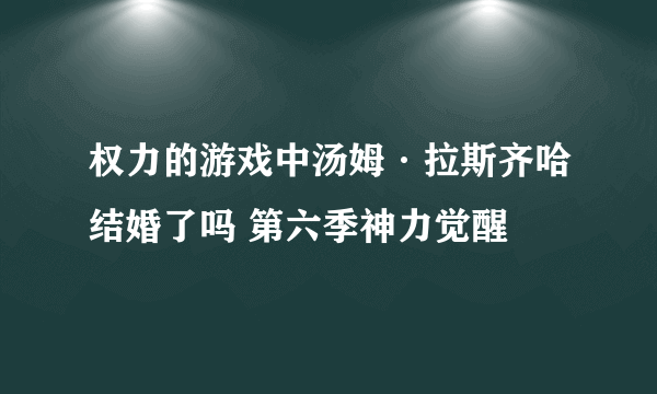 权力的游戏中汤姆·拉斯齐哈结婚了吗 第六季神力觉醒