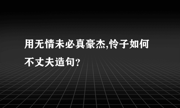 用无情未必真豪杰,怜子如何不丈夫造句？