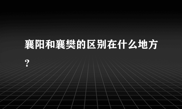 襄阳和襄樊的区别在什么地方？