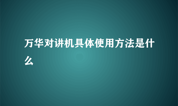 万华对讲机具体使用方法是什么