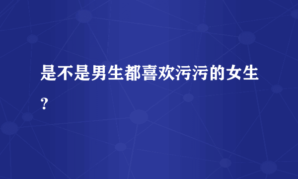 是不是男生都喜欢污污的女生？