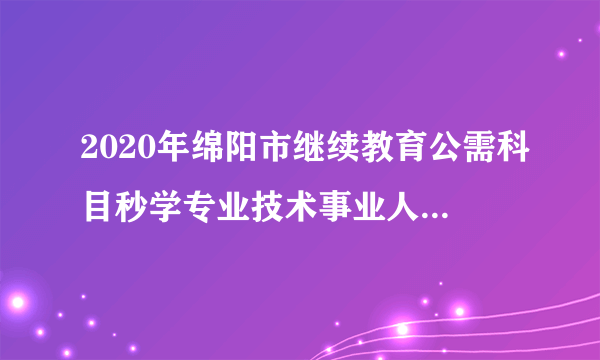 2020年绵阳市继续教育公需科目秒学专业技术事业人员版哪里有？