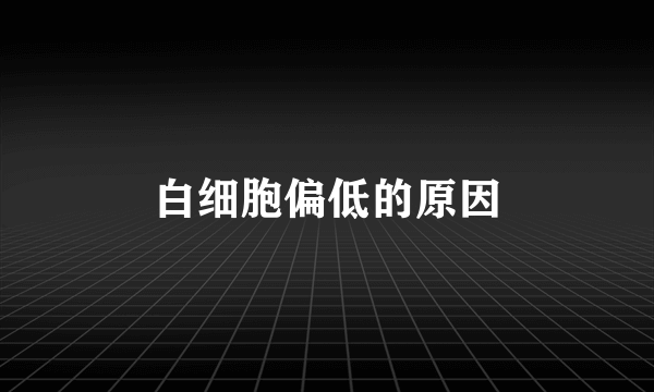 白细胞偏低的原因