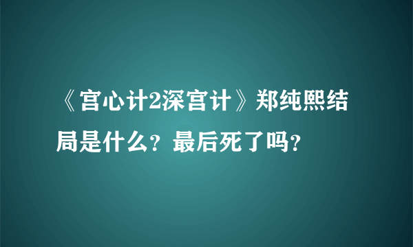 《宫心计2深宫计》郑纯熙结局是什么？最后死了吗？