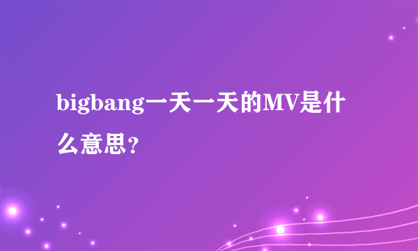 bigbang一天一天的MV是什么意思？