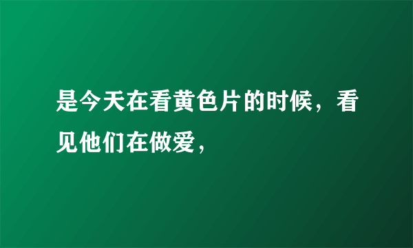 是今天在看黄色片的时候，看见他们在做爱，