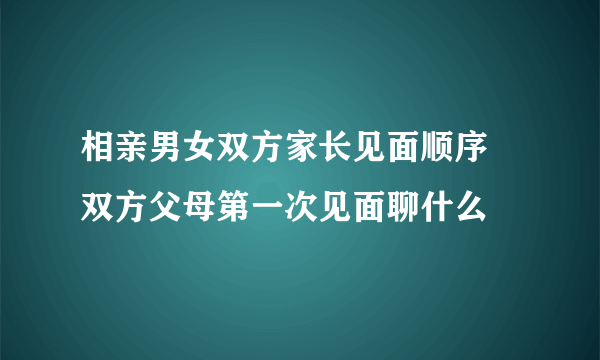 相亲男女双方家长见面顺序 双方父母第一次见面聊什么