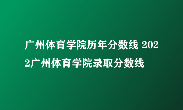 广州体育学院历年分数线 2022广州体育学院录取分数线