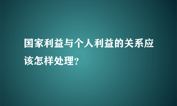 国家利益与个人利益的关系应该怎样处理？