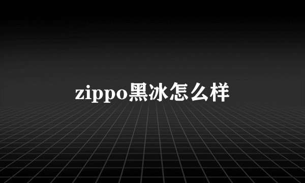 zippo黑冰怎么样