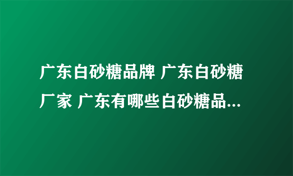 广东白砂糖品牌 广东白砂糖厂家 广东有哪些白砂糖品牌【品牌库】