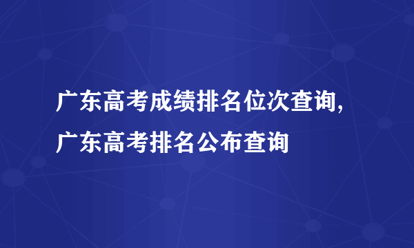 广东高考成绩排名位次查询,广东高考排名公布查询