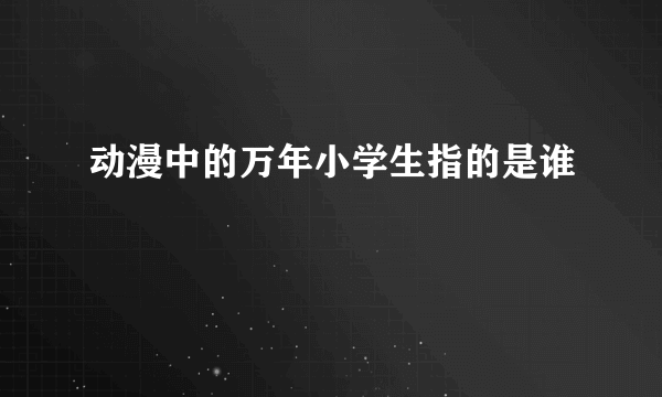 动漫中的万年小学生指的是谁