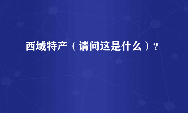 西域特产（请问这是什么）？