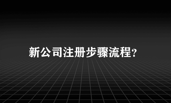 新公司注册步骤流程？