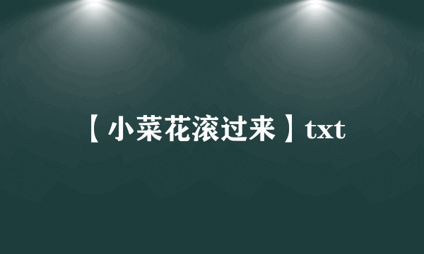 【小菜花滚过来】txt