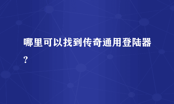 哪里可以找到传奇通用登陆器?