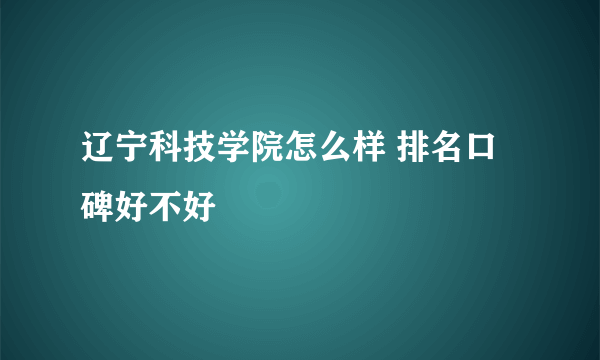 辽宁科技学院怎么样 排名口碑好不好