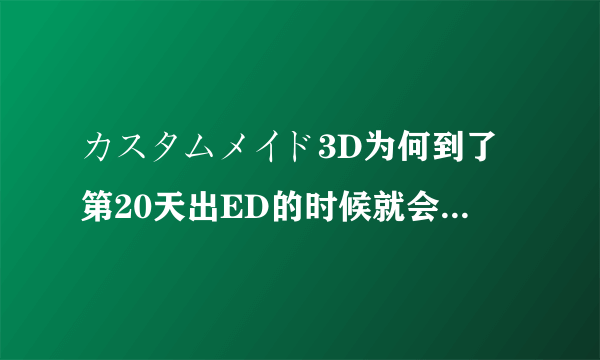 カスタムメイド3D为何到了第20天出ED的时候就会黑屏,听完ED之后就无响应了