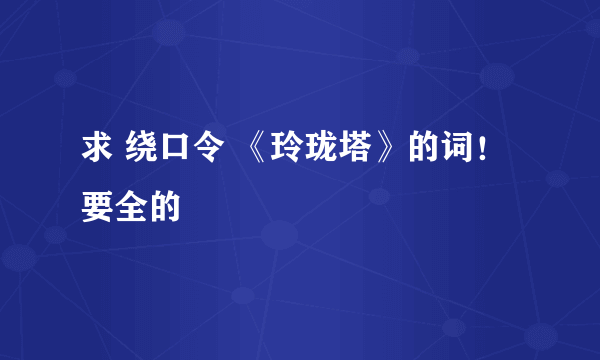 求 绕口令 《玲珑塔》的词！ 要全的