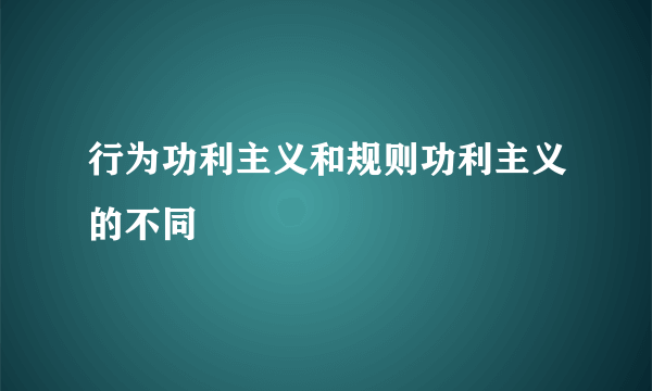 行为功利主义和规则功利主义的不同