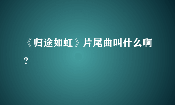 《归途如虹》片尾曲叫什么啊？