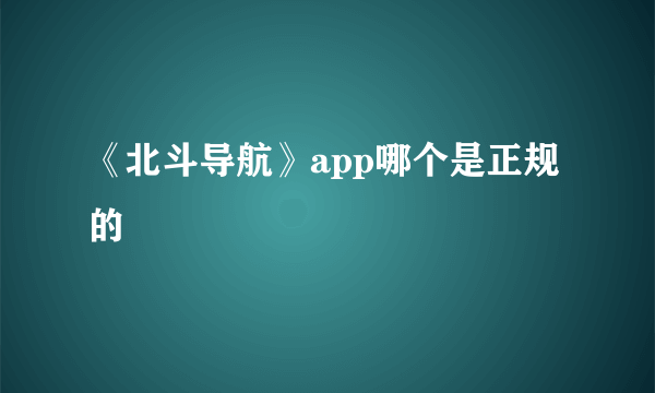 《北斗导航》app哪个是正规的