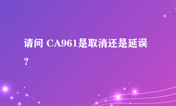 请问 CA961是取消还是延误？