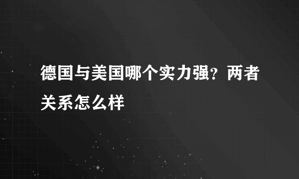 德国与美国哪个实力强？两者关系怎么样