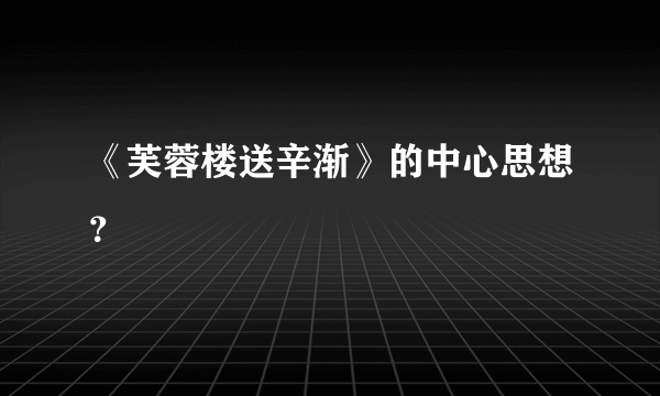 《芙蓉楼送辛渐》的中心思想？