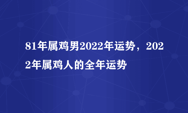 81年属鸡男2022年运势，2022年属鸡人的全年运势