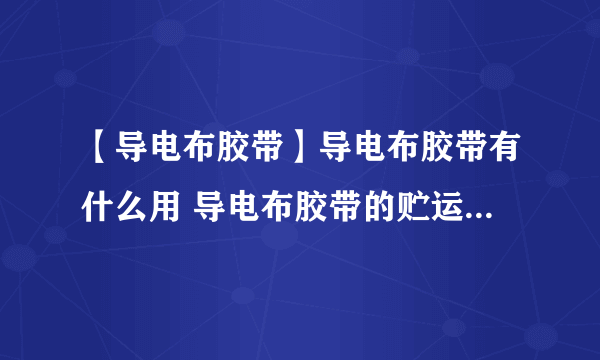 【导电布胶带】导电布胶带有什么用 导电布胶带的贮运与使用保养