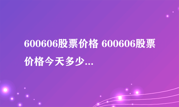 600606股票价格 600606股票价格今天多少?（2020/07/31） - 飞外网